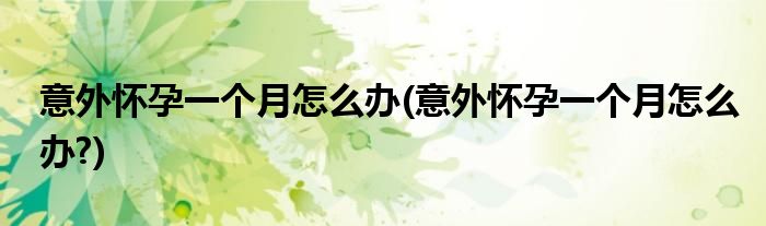意外懷孕一個月怎么辦(意外懷孕一個月怎么辦?)