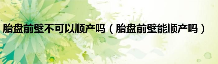 胎盤前壁不可以順產(chǎn)嗎（胎盤前壁能順產(chǎn)嗎）