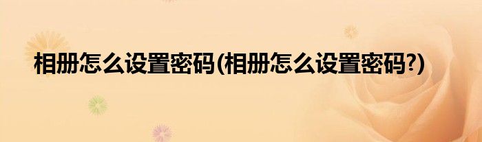 相冊(cè)怎么設(shè)置密碼(相冊(cè)怎么設(shè)置密碼?)