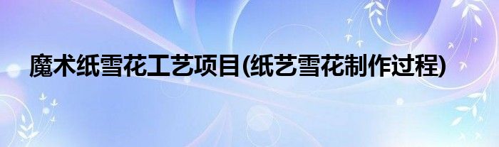 魔術(shù)紙雪花工藝項(xiàng)目(紙藝雪花制作過程)