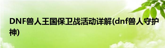 DNF獸人王國保衛(wèi)戰(zhàn)活動詳解(dnf獸人守護神)