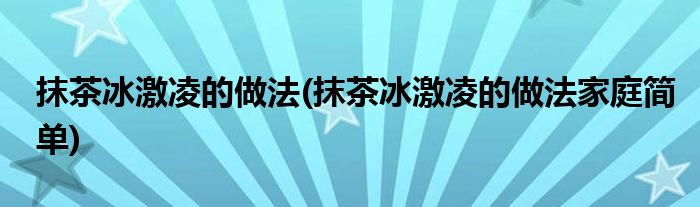 抹茶冰激凌的做法(抹茶冰激凌的做法家庭簡(jiǎn)單)