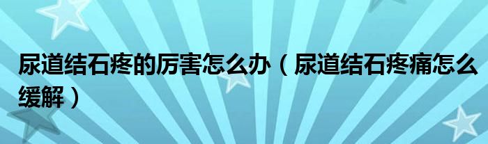 尿道結(jié)石疼的厲害怎么辦(尿道結(jié)石疼痛怎么緩解)