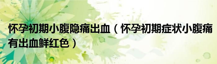 懷孕初期小腹隱痛出血（懷孕初期癥狀小腹痛有出血鮮紅色）