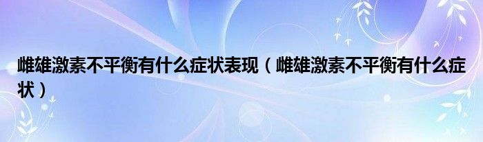 雌雄激素不平衡有什么癥狀表現(xiàn)（雌雄激素不平衡有什么癥狀）