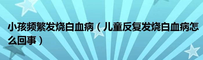 小孩頻繁發(fā)燒白血?。▋和磸桶l(fā)燒白血病怎么回事）