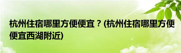 杭州住宿哪里方便便宜？(杭州住宿哪里方便便宜西湖附近)