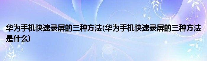 華為手機快速錄屏的三種方法(華為手機快速錄屏的三種方法是什么)