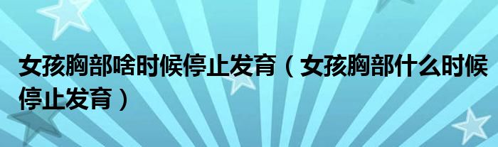 女孩胸部啥時候停止發(fā)育(女孩胸部什么時候停止發(fā)育)