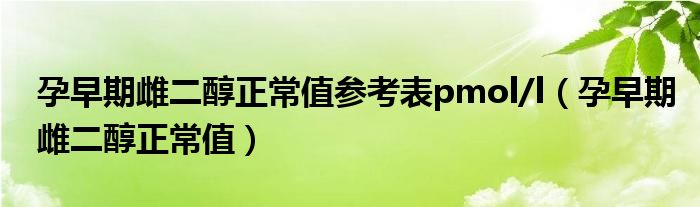 孕早期雌二醇正常值參考表pmol/l（孕早期雌二醇正常值）