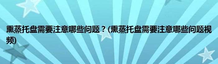 熏蒸托盤需要注意哪些問題？(熏蒸托盤需要注意哪些問題視頻)