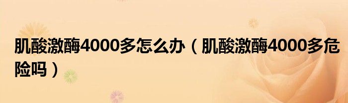肌酸激酶4000多怎么辦（肌酸激酶4000多危險嗎）