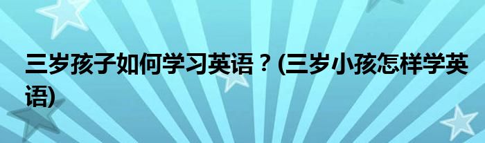 三歲孩子如何學(xué)習(xí)英語？(三歲小孩怎樣學(xué)英語)