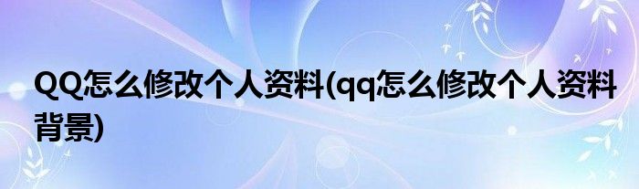 QQ怎么修改個(gè)人資料(qq怎么修改個(gè)人資料背景)