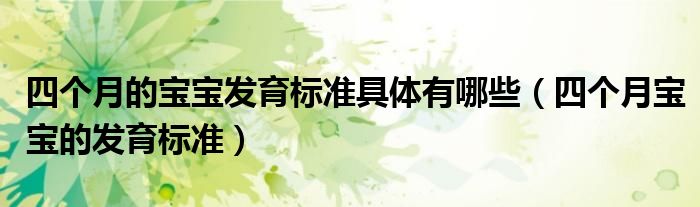 四個(gè)月的寶寶發(fā)育標(biāo)準(zhǔn)具體有哪些（四個(gè)月寶寶的發(fā)育標(biāo)準(zhǔn)）