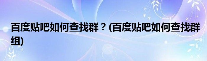 百度貼吧如何查找群？(百度貼吧如何查找群組)