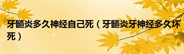 牙髓炎多久神經自己死（牙髓炎牙神經多久壞死）