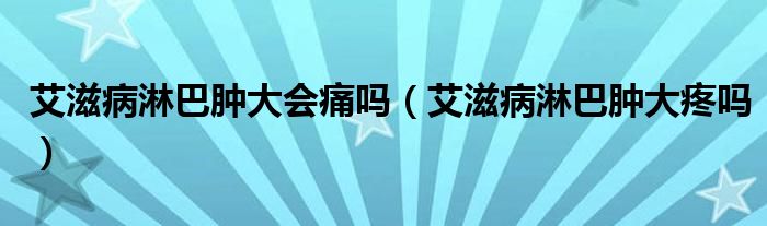 艾滋病淋巴腫大會(huì)痛嗎（艾滋病淋巴腫大疼嗎）