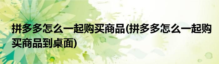 拼多多怎么一起購買商品(拼多多怎么一起購買商品到桌面)