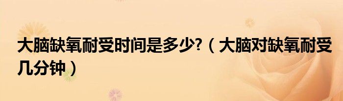 大腦缺氧耐受時間是多少?（大腦對缺氧耐受幾分鐘）