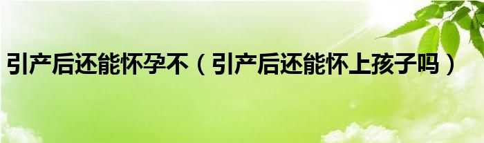 引產(chǎn)后還能懷孕不（引產(chǎn)后還能懷上孩子嗎）