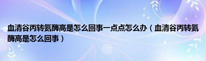血清谷丙轉(zhuǎn)氨酶高是怎么回事一點(diǎn)點(diǎn)怎么辦（血清谷丙轉(zhuǎn)氨酶高是怎么回事）