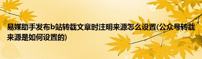 易媒助手發(fā)布b站轉載文章時注明來源怎么設置(公眾號轉載來源是如何設置的)