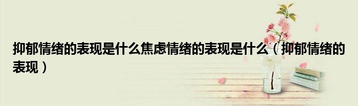 抑郁情緒的表現(xiàn)是什么焦慮情緒的表現(xiàn)是什么（抑郁情緒的表現(xiàn)）