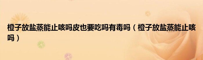 橙子放鹽蒸能止咳嗎皮也要吃嗎有毒嗎(橙子放鹽蒸能止咳嗎)