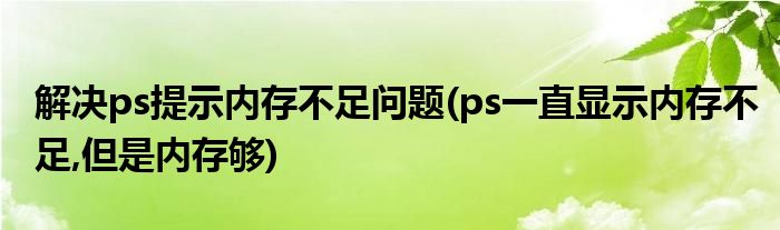 解決ps提示內存不足問題(ps一直顯示內存不足,但是內存夠)