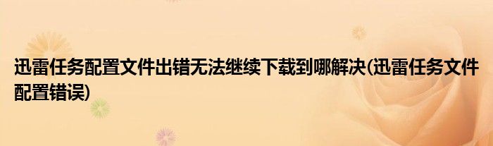 迅雷任務(wù)配置文件出錯(cuò)無法繼續(xù)下載到哪解決(迅雷任務(wù)文件配置錯(cuò)誤)
