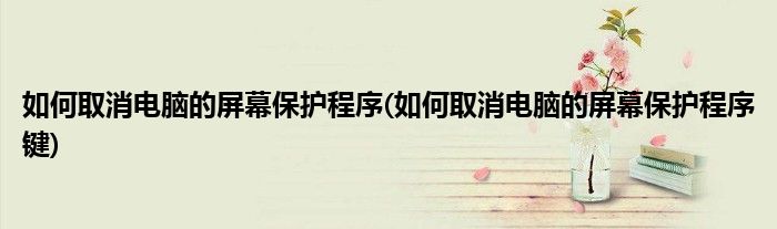如何取消電腦的屏幕保護程序(如何取消電腦的屏幕保護程序鍵)