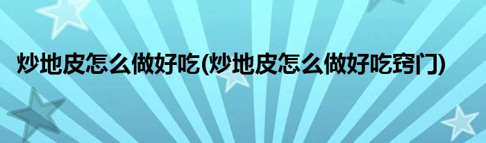 炒地皮怎么做好吃(炒地皮怎么做好吃竅門)