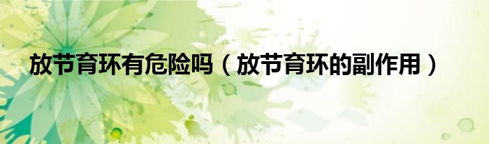 放節(jié)育環(huán)有危險嗎（放節(jié)育環(huán)的副作用）