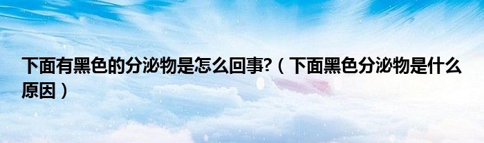 下面有黑色的分泌物是怎么回事?（下面黑色分泌物是什么原因）