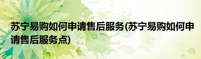 蘇寧易購如何申請售后服務(蘇寧易購如何申請售后服務點)