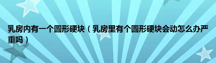 乳房內(nèi)有一個圓形硬塊（乳房里有個圓形硬塊會動怎么辦嚴(yán)重嗎）