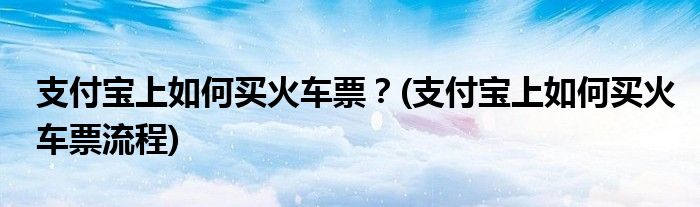 支付寶上如何買火車票？(支付寶上如何買火車票流程)