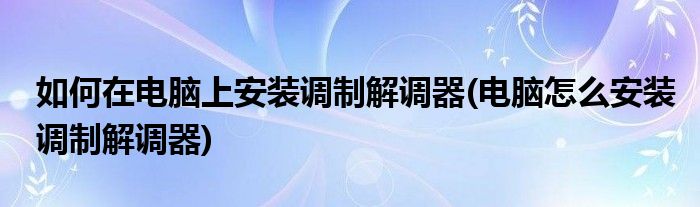 如何在電腦上安裝調(diào)制解調(diào)器(電腦怎么安裝調(diào)制解調(diào)器)