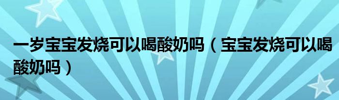 一歲寶寶發(fā)燒可以喝酸奶嗎(寶寶發(fā)燒可以喝酸奶嗎)