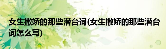女生撒嬌的那些潛臺(tái)詞(女生撒嬌的那些潛臺(tái)詞怎么寫)