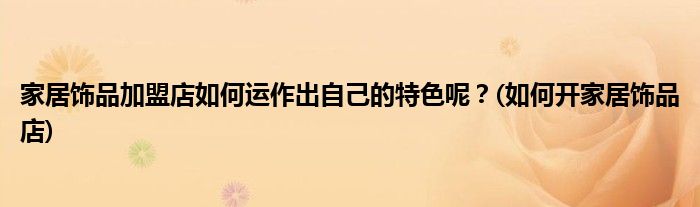 家居飾品加盟店如何運作出自己的特色呢？(如何開家居飾品店)