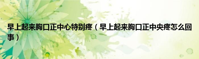 早上起來胸口正中心特別疼（早上起來胸口正中央疼怎么回事）