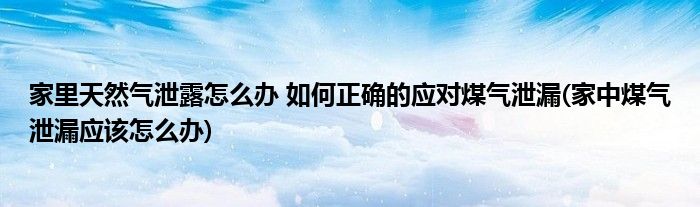 家里天然氣泄露怎么辦 如何正確的應對煤氣泄漏(家中煤氣泄漏應該怎么辦)