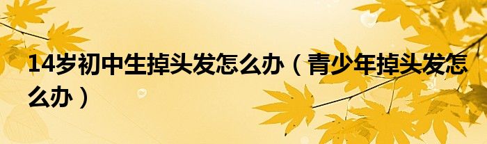 14歲初中生掉頭發(fā)怎么辦(青少年掉頭發(fā)怎么辦)