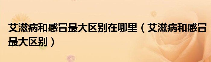 艾滋病和感冒最大區(qū)別在哪里(艾滋病和感冒最大區(qū)別)
