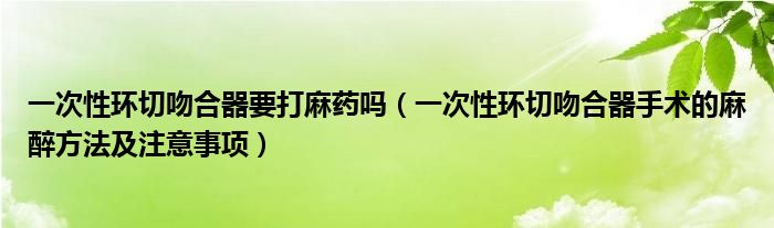 一次性環(huán)切吻合器要打麻藥嗎（一次性環(huán)切吻合器手術(shù)的麻醉方法及注意事項）
