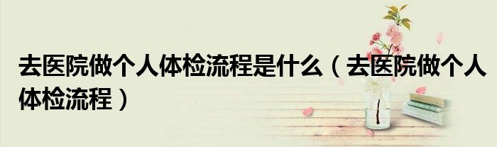 去醫(yī)院做個(gè)人體檢流程是什么（去醫(yī)院做個(gè)人體檢流程）