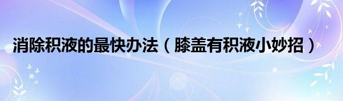 消除積液的最快辦法（膝蓋有積液小妙招）