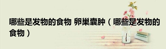 哪些是發(fā)物的食物 卵巢囊腫（哪些是發(fā)物的食物）